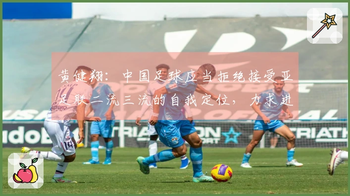 黄健翔：中国足球应当拒绝接受亚足联二流三流的自我定位，力求进步