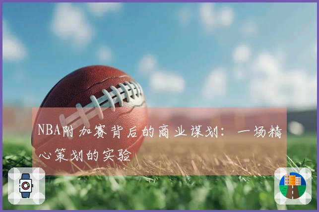 NBA附加赛背后的商业谋划：一场精心策划的实验