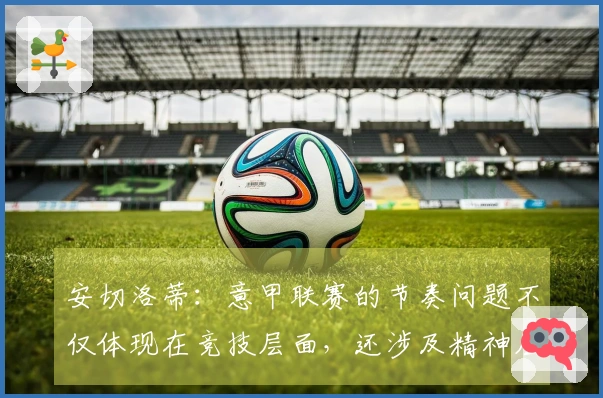 安切洛蒂：意甲联赛的节奏问题不仅体现在竞技层面，还涉及精神层面