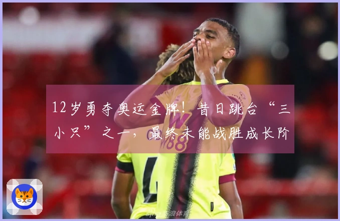 12岁勇夺奥运金牌！昔日跳台“三小只”之一，最终未能战胜成长阶段的困难