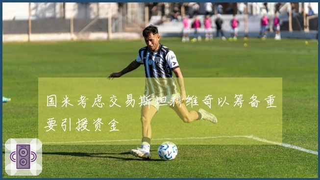 国米考虑交易斯坦科维奇以筹备重要引援资金