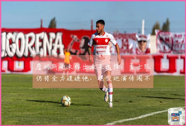 詹姆斯尚未作出未来选择，勇士队仍将全力追逐他，退役巡演传闻不实！