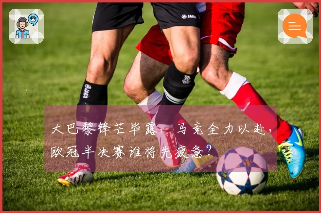 大巴黎锋芒毕露，马竞全力以赴，欧冠半决赛谁将先疲惫？