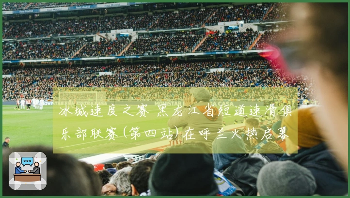 冰城速度之赛 黑龙江省短道速滑俱乐部联赛(第四站)在呼兰火热启幕