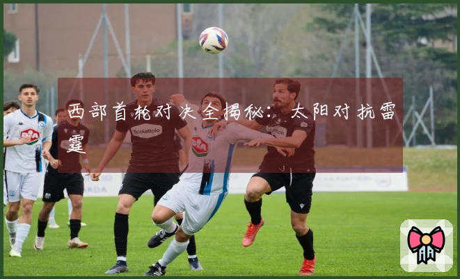 西部首轮对决全揭秘：太阳对抗雷霆