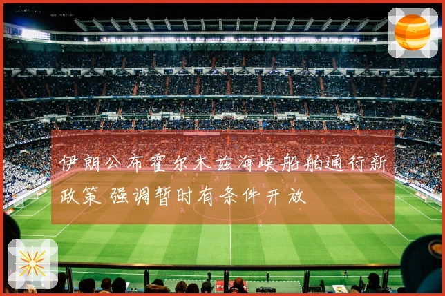 伊朗公布霍尔木兹海峡船舶通行新政策 强调暂时有条件开放