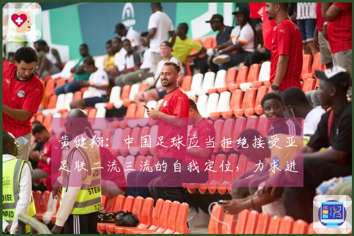 黄健翔：中国足球应当拒绝接受亚足联二流三流的自我定位，力求进步