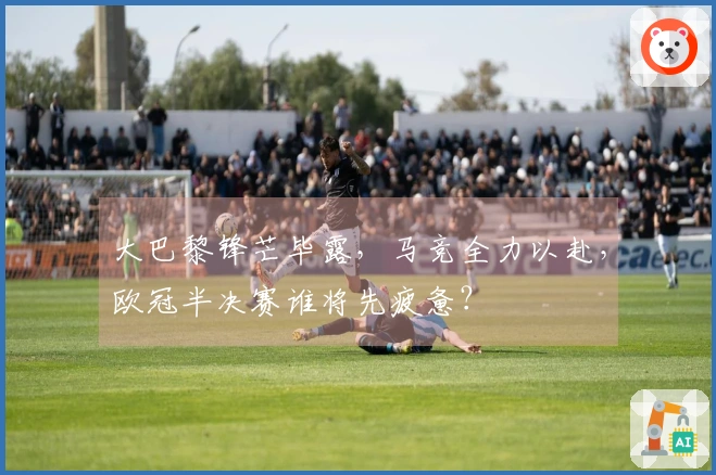 大巴黎锋芒毕露，马竞全力以赴，欧冠半决赛谁将先疲惫？