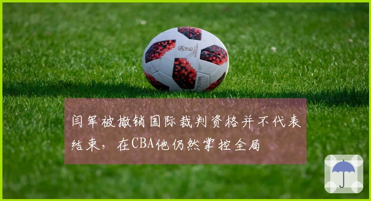 闫军被撤销国际裁判资格并不代表结束，在CBA他仍然掌控全局