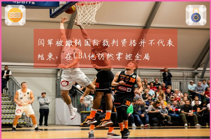 闫军被撤销国际裁判资格并不代表结束，在CBA他仍然掌控全局