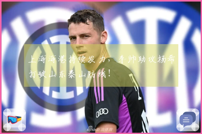 上海海港持续发力，李帅助攻杨希打破山东泰山防线！