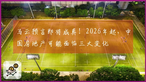 马云预言即将成真！2026年起，中国房地产可能面临三大变化