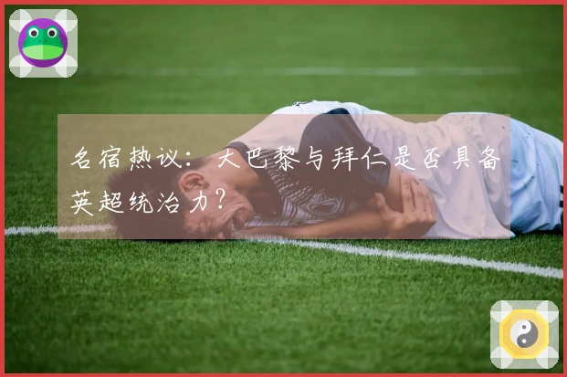 名宿热议：大巴黎与拜仁是否具备英超统治力？