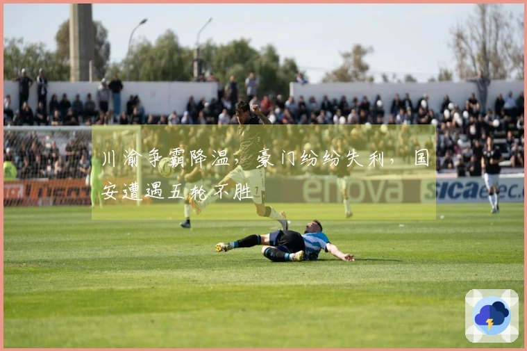 川渝争霸降温，豪门纷纷失利，国安遭遇五轮不胜