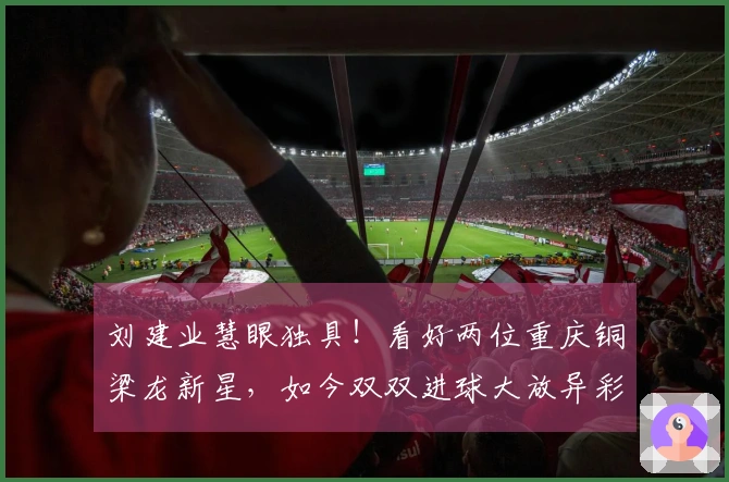刘建业慧眼独具！看好两位重庆铜梁龙新星，如今双双进球大放异彩