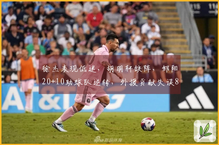 徐杰表现低迷，胡明轩缺阵，邹阳20+10助球队逆转，外援贡献失误8次