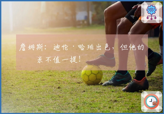 詹姆斯：迪伦·哈珀出色，但他的父亲不值一提！