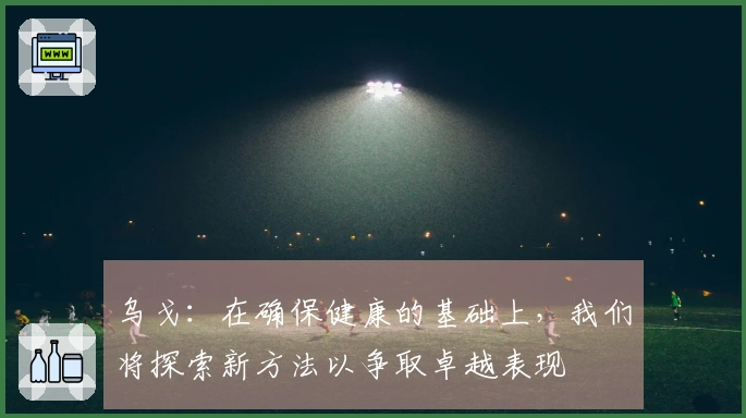 乌戈：在确保健康的基础上，我们将探索新方法以争取卓越表现