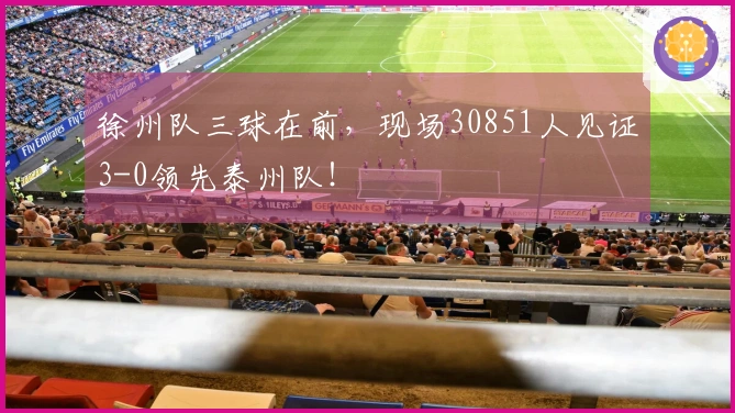 徐州队三球在前，现场30851人见证3-0领先泰州队！