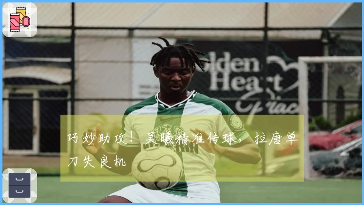 巧妙助攻！吴曦精准传球，拉唐单刀失良机