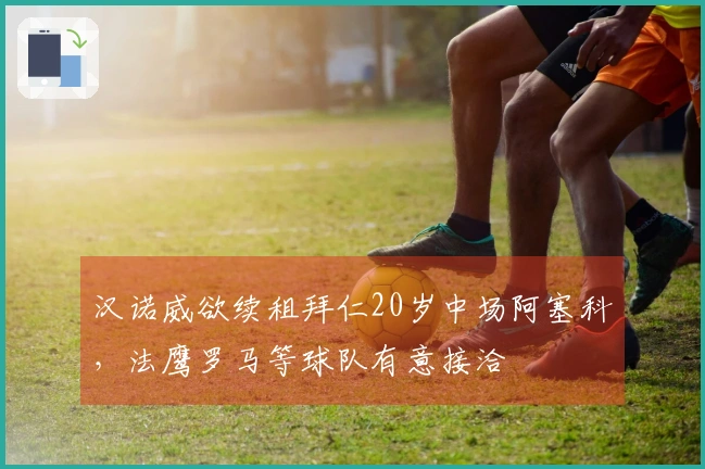 汉诺威欲续租拜仁20岁中场阿塞科，法鹰罗马等球队有意接洽